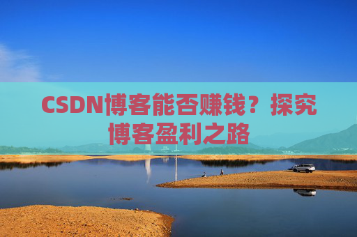 CSDN博客能否赚钱？探究博客盈利之路